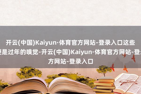 开云(中国)Kaiyun·体育官方网站-登录入口这些声息便是过年的嗅觉-开云(中国)Kaiyun·体育官方网站-登录入口