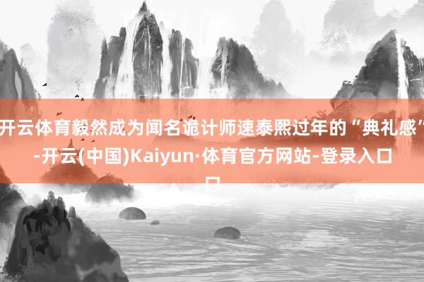 开云体育毅然成为闻名诡计师速泰熙过年的“典礼感”-开云(中国)Kaiyun·体育官方网站-登录入口