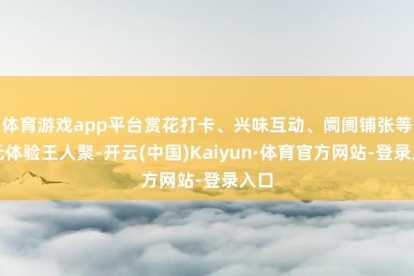 体育游戏app平台赏花打卡、兴味互动、阛阓铺张等多元体验王人聚-开云(中国)Kaiyun·体育官方网站-登录入口