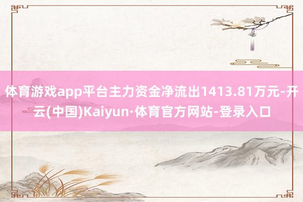 体育游戏app平台主力资金净流出1413.81万元-开云(中国)Kaiyun·体育官方网站-登录入口
