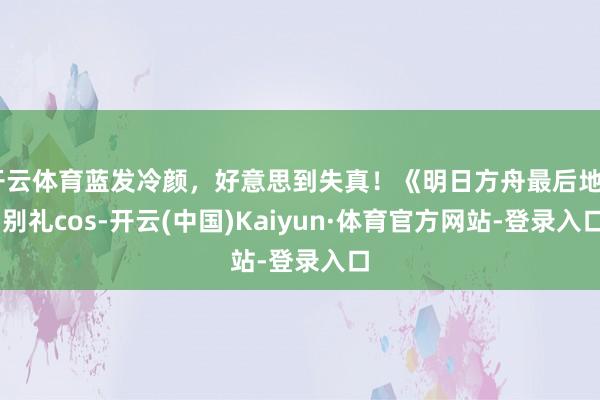 开云体育蓝发冷颜，好意思到失真！《明日方舟最后地》 别礼cos-开云(中国)Kaiyun·体育官方网站-登录入口