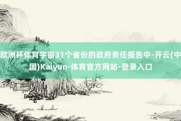 欧洲杯体育宇宙31个省份的政府责任报告中-开云(中国)Kaiyun·体育官方网站-登录入口