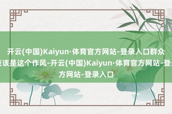开云(中国)Kaiyun·体育官方网站-登录入口群众王人应该是这个作风-开云(中国)Kaiyun·体育官方网站-登录入口
