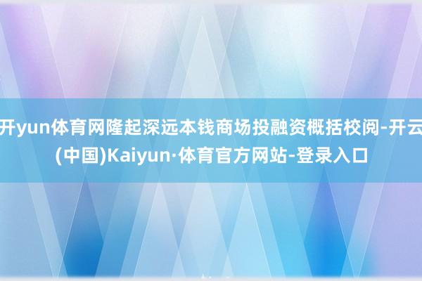 开yun体育网隆起深远本钱商场投融资概括校阅-开云(中国)Kaiyun·体育官方网站-登录入口