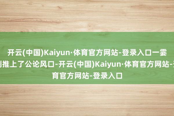 开云(中国)Kaiyun·体育官方网站-登录入口一霎将这部剧推上了公论风口-开云(中国)Kaiyun·体育官方网站-登录入口