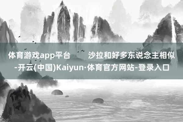 体育游戏app平台        沙拉和好多东说念主相似-开云(中国)Kaiyun·体育官方网站-登录入口