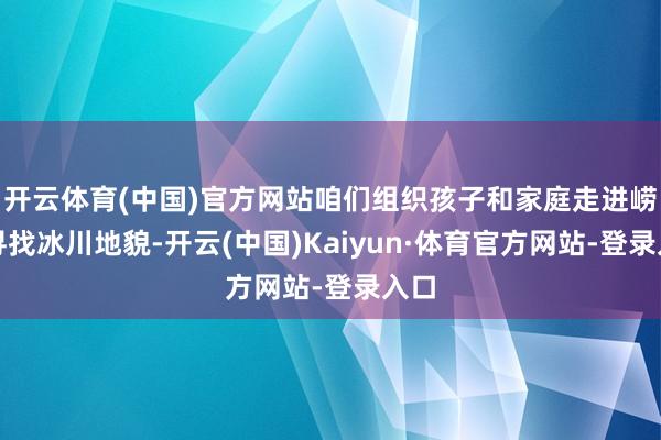 开云体育(中国)官方网站咱们组织孩子和家庭走进崂山寻找冰川地貌-开云(中国)Kaiyun·体育官方网站-登录入口