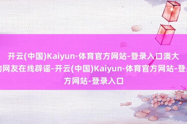 开云(中国)Kaiyun·体育官方网站-登录入口澳大利亚的网友在线辟谣-开云(中国)Kaiyun·体育官方网站-登录入口