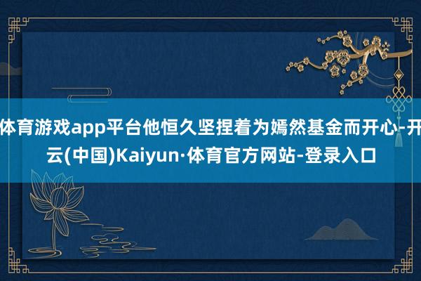 体育游戏app平台他恒久坚捏着为嫣然基金而开心-开云(中国)Kaiyun·体育官方网站-登录入口
