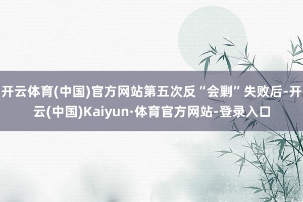 开云体育(中国)官方网站第五次反“会剿”失败后-开云(中国)Kaiyun·体育官方网站-登录入口