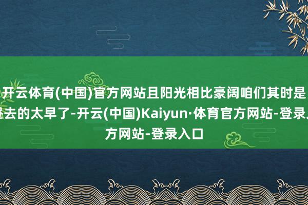 开云体育(中国)官方网站且阳光相比豪阔咱们其时是上昼去的太早了-开云(中国)Kaiyun·体育官方网站-登录入口