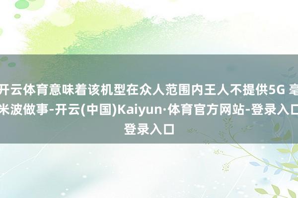 开云体育意味着该机型在众人范围内王人不提供5G 毫米波做事-开云(中国)Kaiyun·体育官方网站-登录入口