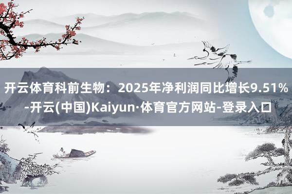 开云体育科前生物:2025年净利润同比增长9.51% -开云(中国)Kaiyun·体育官方网站-登录入口