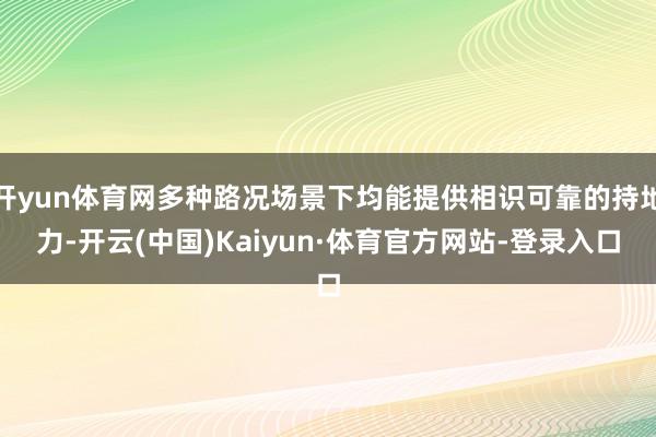 开yun体育网多种路况场景下均能提供相识可靠的持地力-开云(中国)Kaiyun·体育官方网站-登录入口