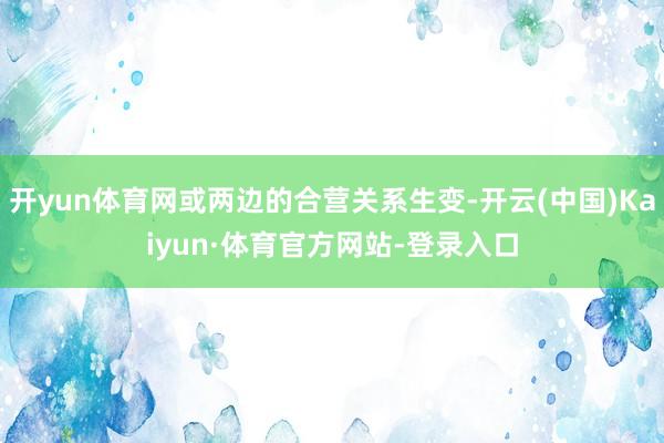 开yun体育网或两边的合营关系生变-开云(中国)Kaiyun·体育官方网站-登录入口