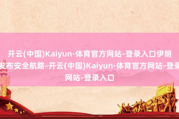 开云(中国)Kaiyun·体育官方网站-登录入口伊朗只可发布安全航路-开云(中国)Kaiyun·体育官方网站-登录入口