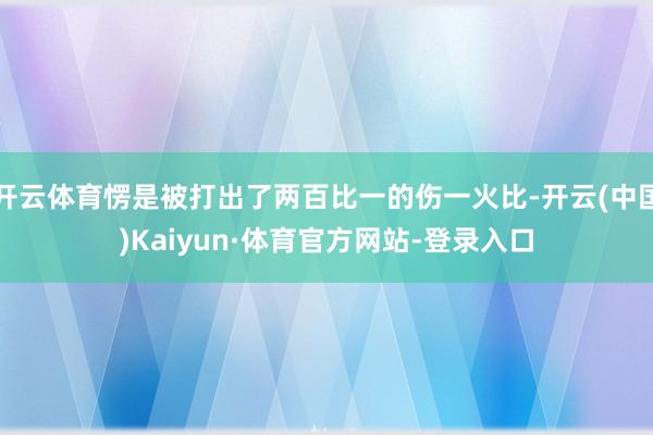 开云体育愣是被打出了两百比一的伤一火比-开云(中国)Kaiyun·体育官方网站-登录入口