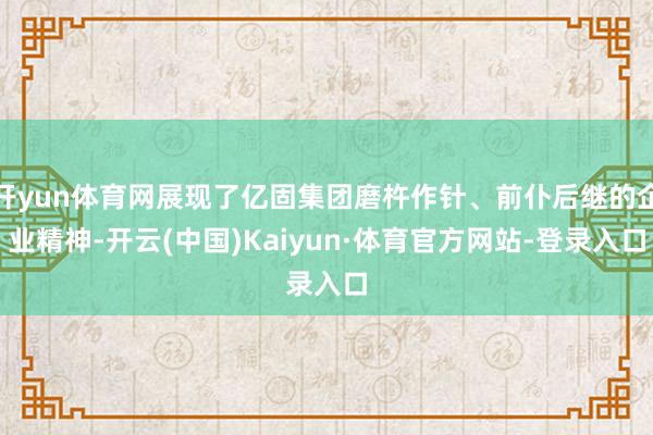 开yun体育网展现了亿固集团磨杵作针、前仆后继的企业精神-开云(中国)Kaiyun·体育官方网站-登录入口