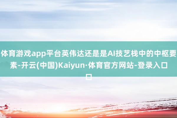 体育游戏app平台英伟达还是是AI技艺栈中的中枢要素-开云(中国)Kaiyun·体育官方网站-登录入口