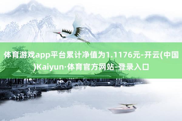 体育游戏app平台累计净值为1.1176元-开云(中国)Kaiyun·体育官方网站-登录入口