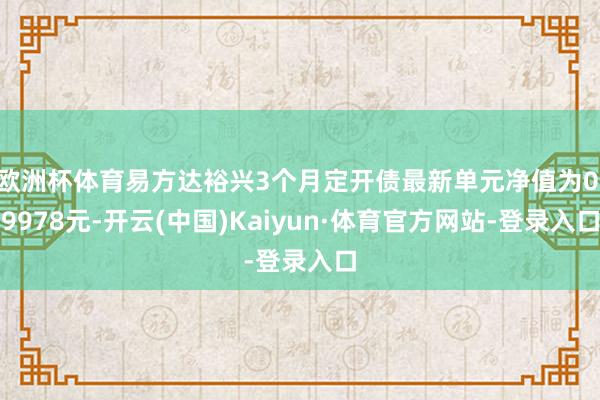 欧洲杯体育易方达裕兴3个月定开债最新单元净值为0.9978元-开云(中国)Kaiyun·体育官方网站-登录入口