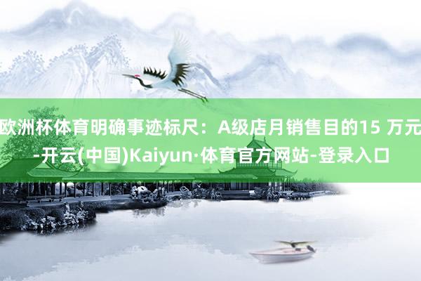 欧洲杯体育明确事迹标尺：A级店月销售目的15 万元-开云(中国)Kaiyun·体育官方网站-登录入口