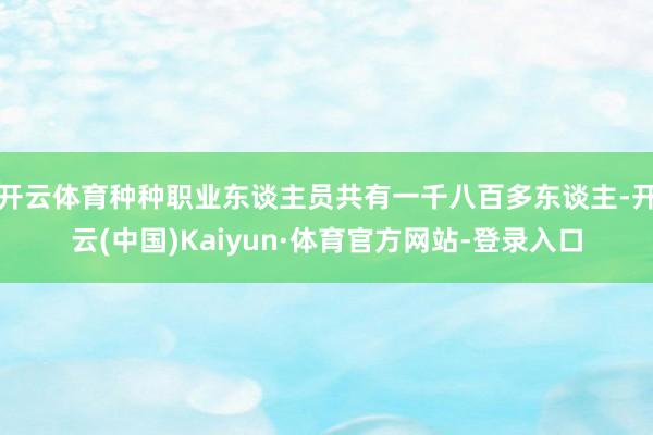 开云体育种种职业东谈主员共有一千八百多东谈主-开云(中国)Kaiyun·体育官方网站-登录入口