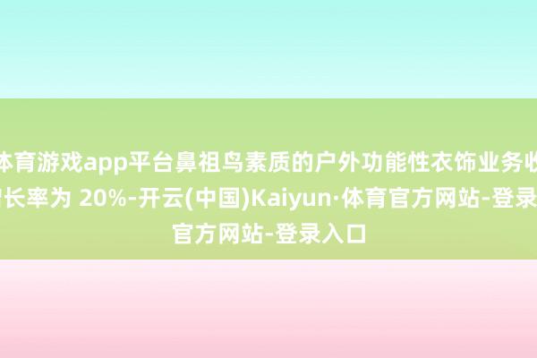 体育游戏app平台鼻祖鸟素质的户外功能性衣饰业务收入增长率为 20%-开云(中国)Kaiyun·体育官方网站-登录入口