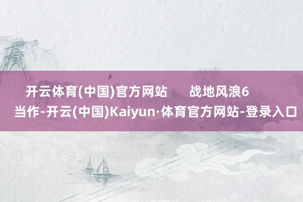 开云体育(中国)官方网站      战地风浪6          当作-开云(中国)Kaiyun·体育官方网站-登录入口