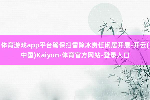 体育游戏app平台确保扫雪除冰责任闲居开展-开云(中国)Kaiyun·体育官方网站-登录入口
