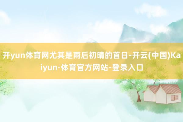 开yun体育网尤其是雨后初晴的首日-开云(中国)Kaiyun·体育官方网站-登录入口