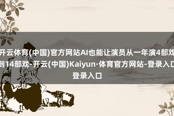 开云体育(中国)官方网站AI也能让演员从一年演4部戏到14部戏-开云(中国)Kaiyun·体育官方网站-登录入口