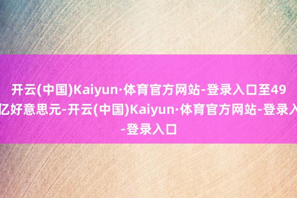 开云(中国)Kaiyun·体育官方网站-登录入口至49.5亿好意思元-开云(中国)Kaiyun·体育官方网站-登录入口