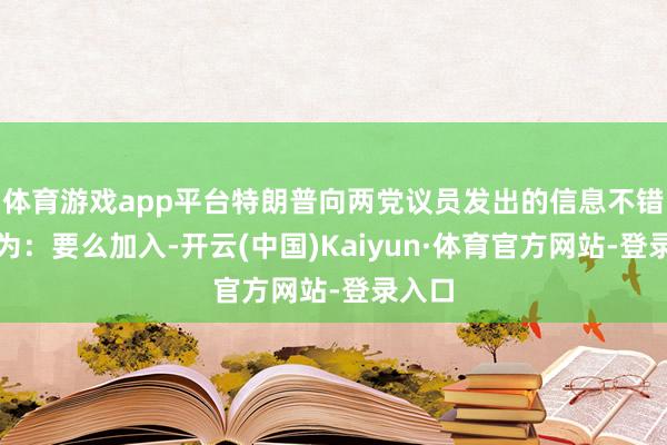 体育游戏app平台特朗普向两党议员发出的信息不错归结为：要么加入-开云(中国)Kaiyun·体育官方网站-登录入口