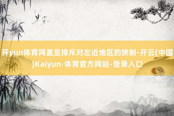 开yun体育网直至排斥对左近地区的挟制-开云(中国)Kaiyun·体育官方网站-登录入口
