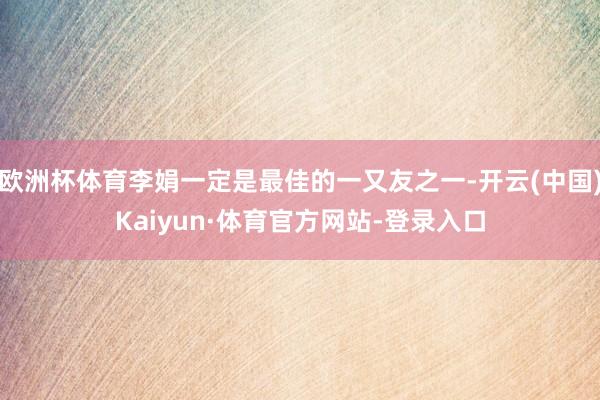 欧洲杯体育李娟一定是最佳的一又友之一-开云(中国)Kaiyun·体育官方网站-登录入口
