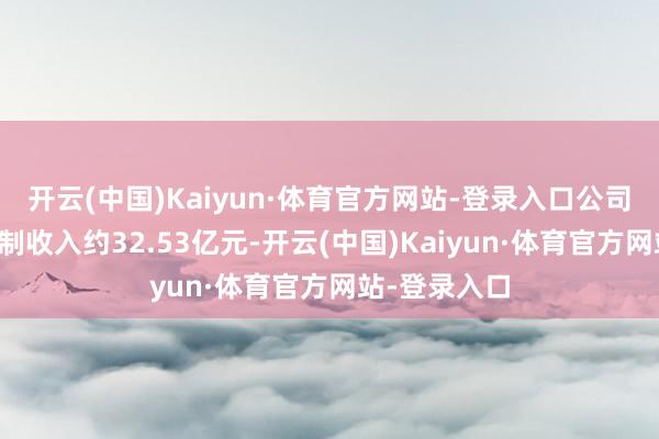 开云(中国)Kaiyun·体育官方网站-登录入口公司终了车载限制收入约32.53亿元-开云(中国)Kaiyun·体育官方网站-登录入口