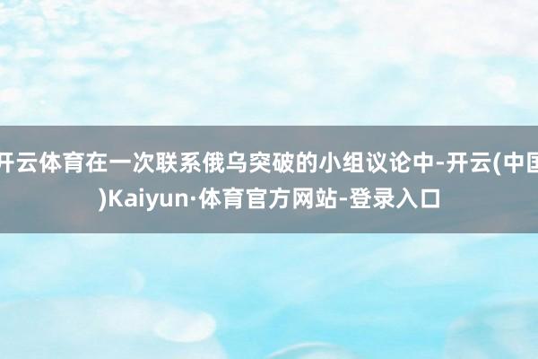 开云体育在一次联系俄乌突破的小组议论中-开云(中国)Kaiyun·体育官方网站-登录入口