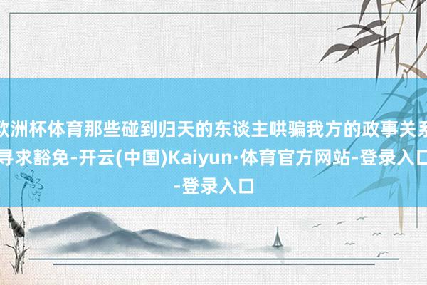 欧洲杯体育那些碰到归天的东谈主哄骗我方的政事关系寻求豁免-开云(中国)Kaiyun·体育官方网站-登录入口