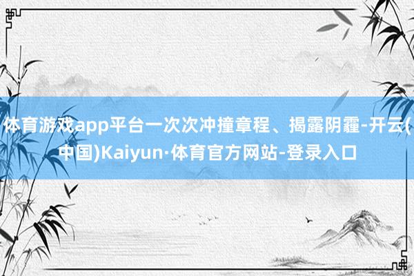 体育游戏app平台一次次冲撞章程、揭露阴霾-开云(中国)Kaiyun·体育官方网站-登录入口
