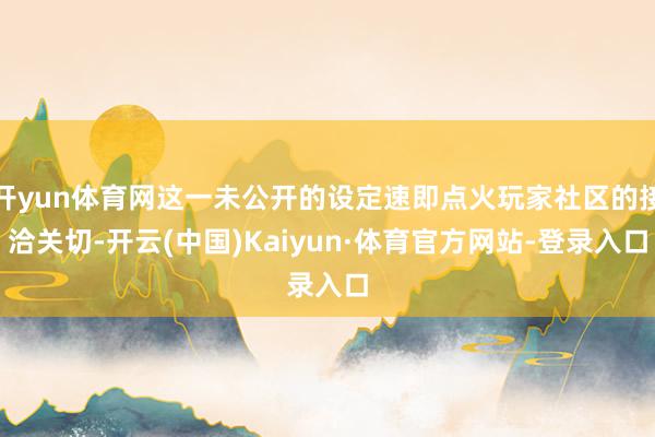 开yun体育网这一未公开的设定速即点火玩家社区的接洽关切-开云(中国)Kaiyun·体育官方网站-登录入口