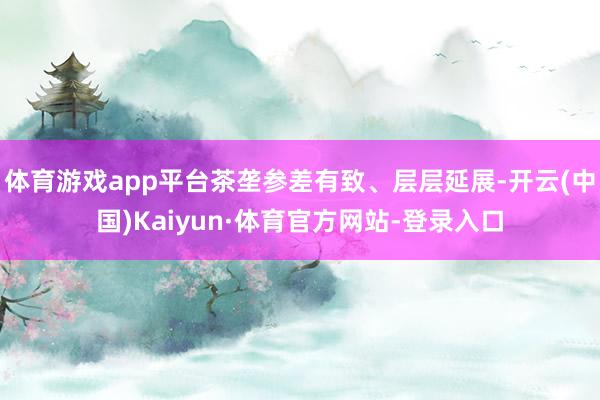 体育游戏app平台茶垄参差有致、层层延展-开云(中国)Kaiyun·体育官方网站-登录入口