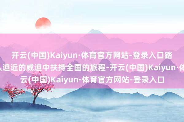 开云(中国)Kaiyun·体育官方网站-登录入口踏上夺回失去的一切、从迫近的威迫中扶持全国的旅程-开云(中国)Kaiyun·体育官方网站-登录入口