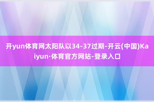 开yun体育网太阳队以34-37过期-开云(中国)Kaiyun·体育官方网站-登录入口