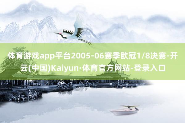 体育游戏app平台2005-06赛季欧冠1/8决赛-开云(中国)Kaiyun·体育官方网站-登录入口