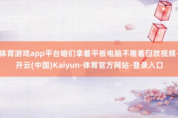 体育游戏app平台咱们拿着平板电脑不雅看回放视频-开云(中国)Kaiyun·体育官方网站-登录入口