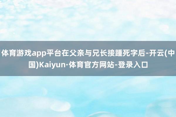 体育游戏app平台在父亲与兄长接踵死字后-开云(中国)Kaiyun·体育官方网站-登录入口