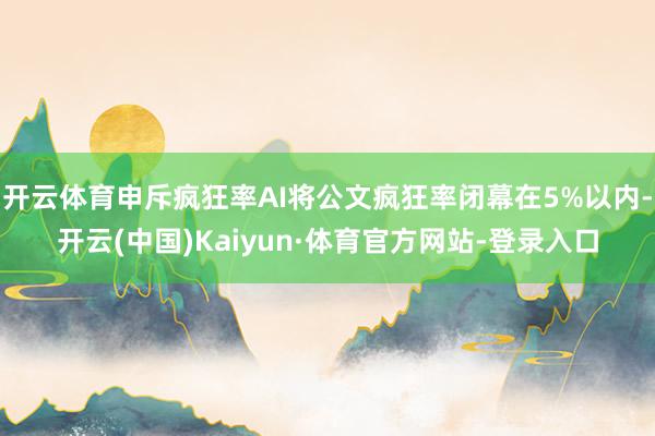 开云体育申斥疯狂率AI将公文疯狂率闭幕在5%以内-开云(中国)Kaiyun·体育官方网站-登录入口
