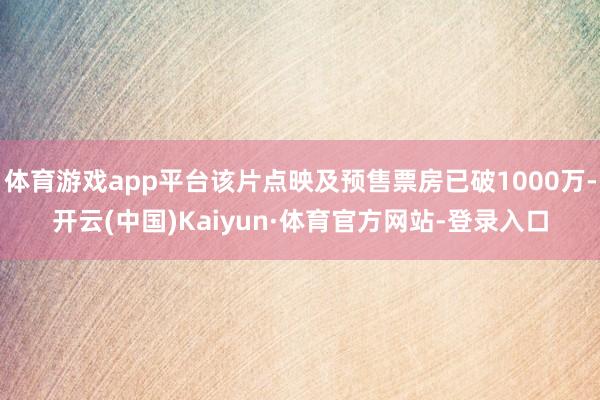 体育游戏app平台该片点映及预售票房已破1000万-开云(中国)Kaiyun·体育官方网站-登录入口