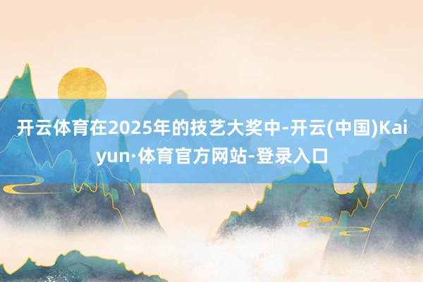 开云体育在2025年的技艺大奖中-开云(中国)Kaiyun·体育官方网站-登录入口